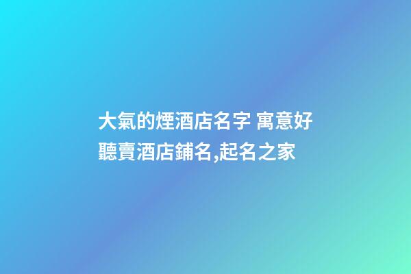 大氣的煙酒店名字 寓意好聽賣酒店鋪名,起名之家-第1張-店鋪起名-玄機(jī)派